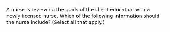 A nurse is reviewing the goals of the client education with a newly licensed nurse. Which of the following information should the nurse include? (Select all that apply.)