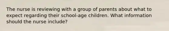 The nurse is reviewing with a group of parents about what to expect regarding their school-age children. What information should the nurse include?