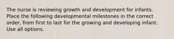 The nurse is reviewing growth and development for infants. Place the following developmental milestones in the correct order, from first to last for the growing and developing infant. Use all options.