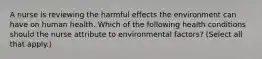 A nurse is reviewing the harmful effects the environment can have on human health. Which of the following health conditions should the nurse attribute to environmental factors? (Select all that apply.)