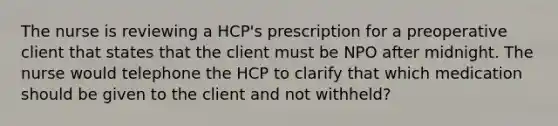 The nurse is reviewing a HCP's prescription for a preoperative client that states that the client must be NPO after midnight. The nurse would telephone the HCP to clarify that which medication should be given to the client and not withheld?