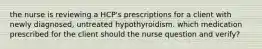 the nurse is reviewing a HCP's prescriptions for a client with newly diagnosed, untreated hypothyroidism. which medication prescribed for the client should the nurse question and verify?