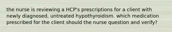 the nurse is reviewing a HCP's prescriptions for a client with newly diagnosed, untreated hypothyroidism. which medication prescribed for the client should the nurse question and verify?