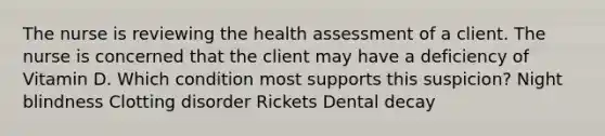 The nurse is reviewing the health assessment of a client. The nurse is concerned that the client may have a deficiency of Vitamin D. Which condition most supports this suspicion? Night blindness Clotting disorder Rickets Dental decay