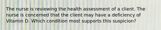 The nurse is reviewing the health assessment of a client. The nurse is concerned that the client may have a deficiency of Vitamin D. Which condition most supports this suspicion?