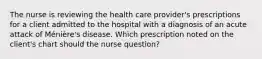 The nurse is reviewing the health care provider's prescriptions for a client admitted to the hospital with a diagnosis of an acute attack of Ménière's disease. Which prescription noted on the client's chart should the nurse question?