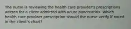 The nurse is reviewing the health care provider's prescriptions written for a client admitted with acute pancreatitis. Which health care provider prescription should the nurse verify if noted in the client's chart?