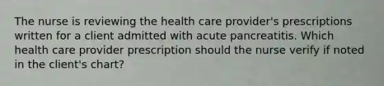 The nurse is reviewing the health care provider's prescriptions written for a client admitted with acute pancreatitis. Which health care provider prescription should the nurse verify if noted in the client's chart?