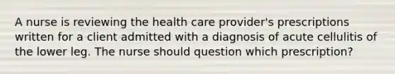 A nurse is reviewing the health care provider's prescriptions written for a client admitted with a diagnosis of acute cellulitis of the lower leg. The nurse should question which prescription?