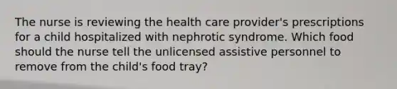 The nurse is reviewing the health care provider's prescriptions for a child hospitalized with nephrotic syndrome. Which food should the nurse tell the unlicensed assistive personnel to remove from the child's food tray?