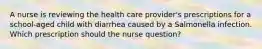 A nurse is reviewing the health care provider's prescriptions for a school-aged child with diarrhea caused by a Salmonella infection. Which prescription should the nurse question?