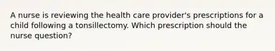 A nurse is reviewing the health care provider's prescriptions for a child following a tonsillectomy. Which prescription should the nurse question?