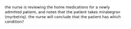 the nurse is reviewing the home medications for a newly admitted patient, and notes that the patient takes mirabegron (myrbetriq). the nurse will conclude that the patient has which condition?