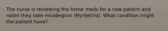 The nurse is reviewing the home meds for a new patient and notes they take mirabegron (Myrbetriq). What condition might the patient have?