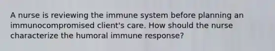 A nurse is reviewing the immune system before planning an immunocompromised client's care. How should the nurse characterize the humoral immune response?