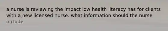 a nurse is reviewing the impact low health literacy has for clients with a new licensed nurse. what information should the nurse include