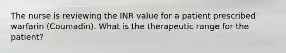 The nurse is reviewing the INR value for a patient prescribed warfarin (Coumadin). What is the therapeutic range for the patient?