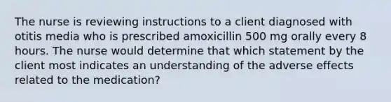 The nurse is reviewing instructions to a client diagnosed with otitis media who is prescribed amoxicillin 500 mg orally every 8 hours. The nurse would determine that which statement by the client most indicates an understanding of the adverse effects related to the medication?