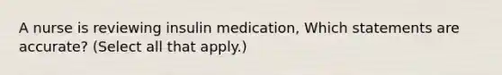 A nurse is reviewing insulin medication, Which statements are accurate? (Select all that apply.)