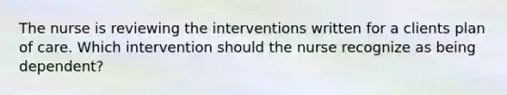 The nurse is reviewing the interventions written for a clients plan of care. Which intervention should the nurse recognize as being dependent?