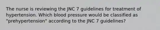 The nurse is reviewing the JNC 7 guidelines for treatment of hypertension. Which blood pressure would be classified as "prehypertension" according to the JNC 7 guidelines?