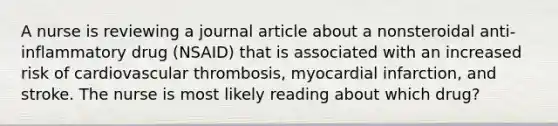 A nurse is reviewing a journal article about a nonsteroidal anti-inflammatory drug (NSAID) that is associated with an increased risk of cardiovascular thrombosis, myocardial infarction, and stroke. The nurse is most likely reading about which drug?