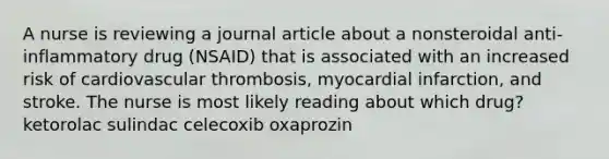 A nurse is reviewing a journal article about a nonsteroidal anti-inflammatory drug (NSAID) that is associated with an increased risk of cardiovascular thrombosis, myocardial infarction, and stroke. The nurse is most likely reading about which drug? ketorolac sulindac celecoxib oxaprozin