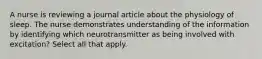 A nurse is reviewing a journal article about the physiology of sleep. The nurse demonstrates understanding of the information by identifying which neurotransmitter as being involved with excitation? Select all that apply.