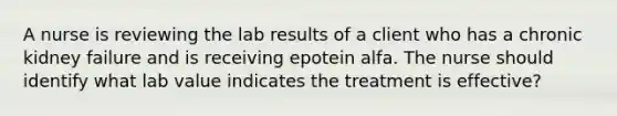 A nurse is reviewing the lab results of a client who has a chronic kidney failure and is receiving epotein alfa. The nurse should identify what lab value indicates the treatment is effective?