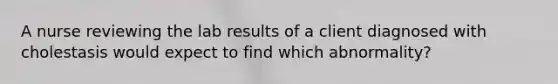 A nurse reviewing the lab results of a client diagnosed with cholestasis would expect to find which abnormality?