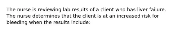 The nurse is reviewing lab results of a client who has liver failure. The nurse determines that the client is at an increased risk for bleeding when the results include: