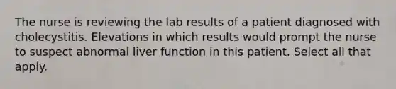 The nurse is reviewing the lab results of a patient diagnosed with cholecystitis. Elevations in which results would prompt the nurse to suspect abnormal liver function in this patient. Select all that apply.