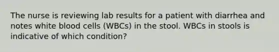 The nurse is reviewing lab results for a patient with diarrhea and notes white blood cells (WBCs) in the stool. WBCs in stools is indicative of which condition?