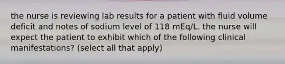 the nurse is reviewing lab results for a patient with fluid volume deficit and notes of sodium level of 118 mEq/L. the nurse will expect the patient to exhibit which of the following clinical manifestations? (select all that apply)