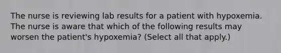 The nurse is reviewing lab results for a patient with hypoxemia. The nurse is aware that which of the following results may worsen the patient's hypoxemia? (Select all that apply.)