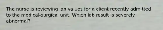 The nurse is reviewing lab values for a client recently admitted to the medical-surgical unit. Which lab result is severely abnormal?