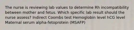 The nurse is reviewing lab values to determine Rh incompatibility between mother and fetus. Which specific lab result should the nurse assess? Indirect Coombs test Hemoglobin level hCG level Maternal serum alpha-fetoprotein (MSAFP)