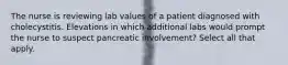 The nurse is reviewing lab values of a patient diagnosed with cholecystitis. Elevations in which additional labs would prompt the nurse to suspect pancreatic involvement? Select all that apply.