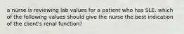 a nurse is reviewing lab values for a patient who has SLE. which of the following values should give the nurse the best indication of the client's renal function?