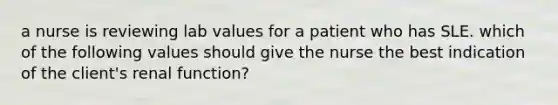 a nurse is reviewing lab values for a patient who has SLE. which of the following values should give the nurse the best indication of the client's renal function?