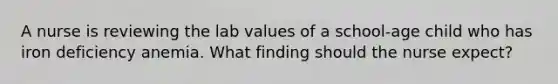A nurse is reviewing the lab values of a school-age child who has iron deficiency anemia. What finding should the nurse expect?
