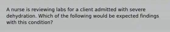 A nurse is reviewing labs for a client admitted with severe dehydration. Which of the following would be expected findings with this condition?