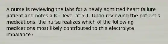 A nurse is reviewing the labs for a newly admitted heart failure patient and notes a K+ level of 6.1. Upon reviewing the patient's medications, the nurse realizes which of the following medications most likely contributed to this electrolyte imbalance?