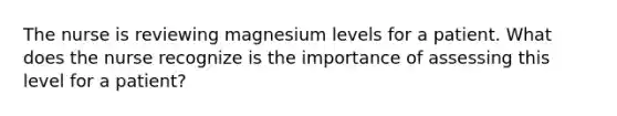 The nurse is reviewing magnesium levels for a patient. What does the nurse recognize is the importance of assessing this level for a patient?