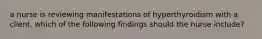 a nurse is reviewing manifestations of hyperthyroidism with a client. which of the following findings should the nurse include?