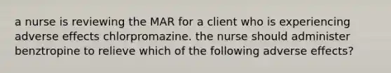 a nurse is reviewing the MAR for a client who is experiencing adverse effects chlorpromazine. the nurse should administer benztropine to relieve which of the following adverse effects?