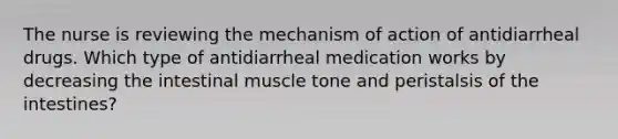 The nurse is reviewing the mechanism of action of antidiarrheal drugs. Which type of antidiarrheal medication works by decreasing the intestinal muscle tone and peristalsis of the intestines?