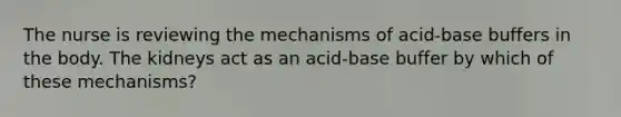 The nurse is reviewing the mechanisms of acid-base buffers in the body. The kidneys act as an acid-base buffer by which of these mechanisms?