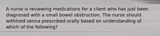 A nurse is reviewing medications for a client who has just been diagnosed with a small bowel obstruction. The nurse should withhold senna prescribed orally based on understanding of which of the following?