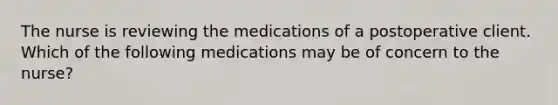 The nurse is reviewing the medications of a postoperative client. Which of the following medications may be of concern to the nurse?